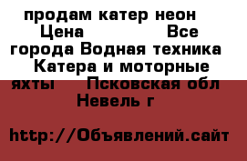 продам катер неон  › Цена ­ 550 000 - Все города Водная техника » Катера и моторные яхты   . Псковская обл.,Невель г.